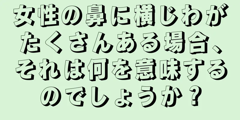 女性の鼻に横じわがたくさんある場合、それは何を意味するのでしょうか？