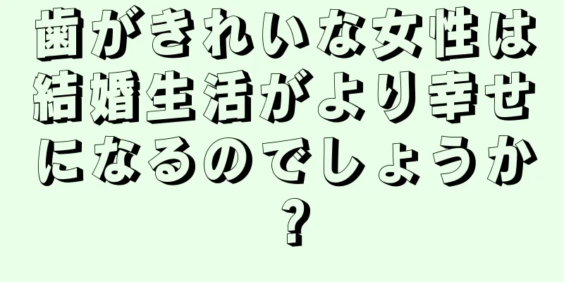 歯がきれいな女性は結婚生活がより幸せになるのでしょうか？