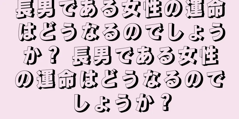 長男である女性の運命はどうなるのでしょうか？ 長男である女性の運命はどうなるのでしょうか？