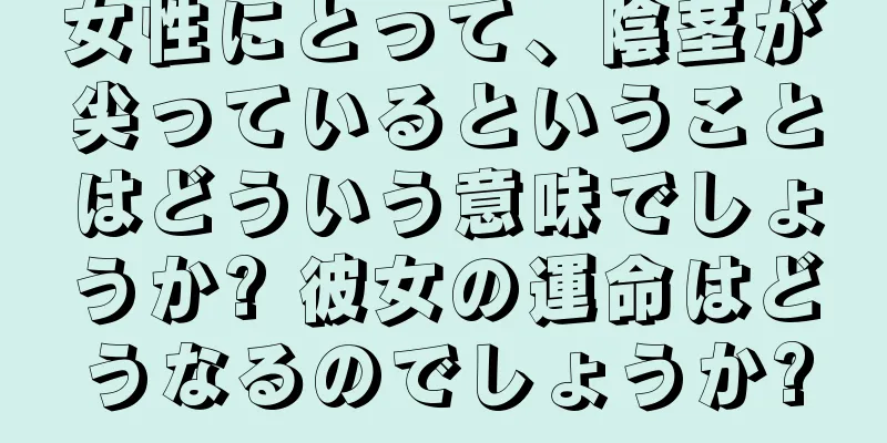 女性にとって、陰茎が尖っているということはどういう意味でしょうか? 彼女の運命はどうなるのでしょうか?