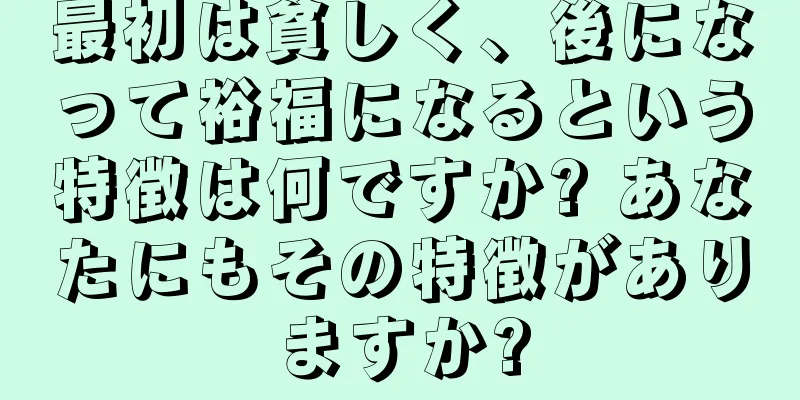 最初は貧しく、後になって裕福になるという特徴は何ですか? あなたにもその特徴がありますか?