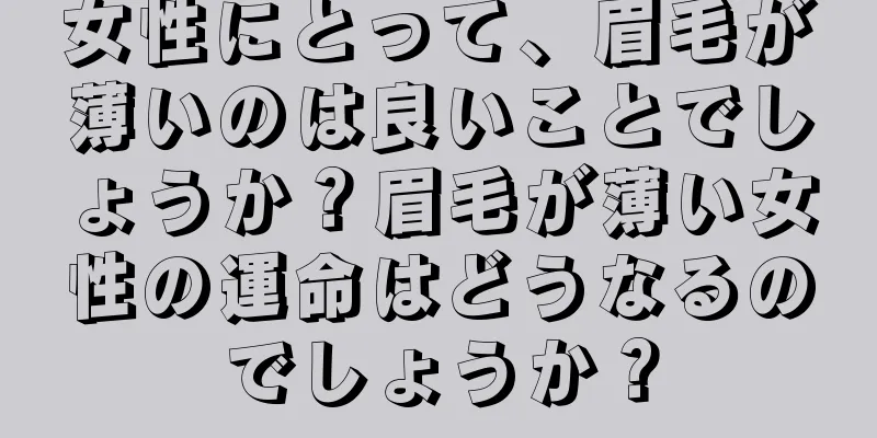 女性にとって、眉毛が薄いのは良いことでしょうか？眉毛が薄い女性の運命はどうなるのでしょうか？