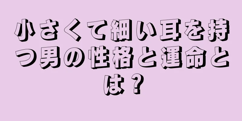 小さくて細い耳を持つ男の性格と運命とは？