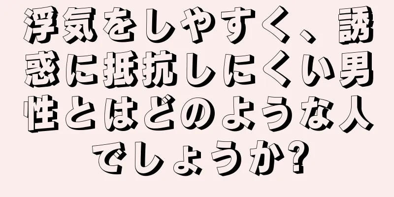 浮気をしやすく、誘惑に抵抗しにくい男性とはどのような人でしょうか?