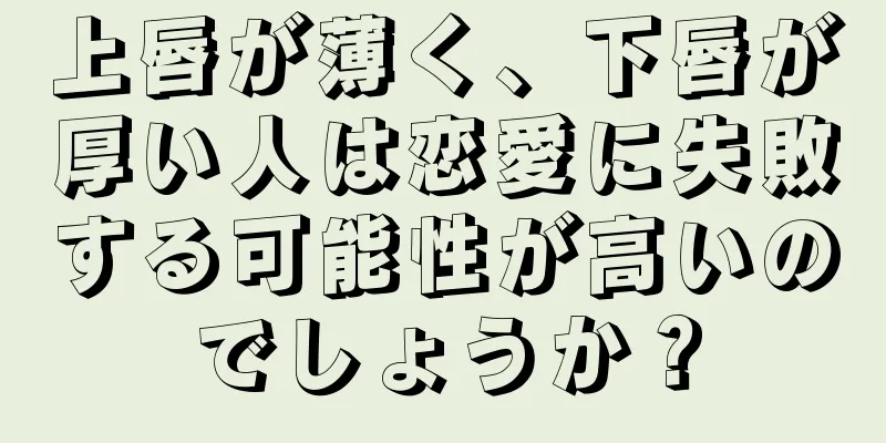 上唇が薄く、下唇が厚い人は恋愛に失敗する可能性が高いのでしょうか？