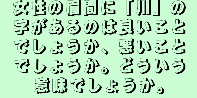 女性の眉間に「川」の字があるのは良いことでしょうか、悪いことでしょうか。どういう意味でしょうか。