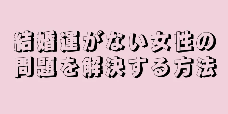 結婚運がない女性の問題を解決する方法