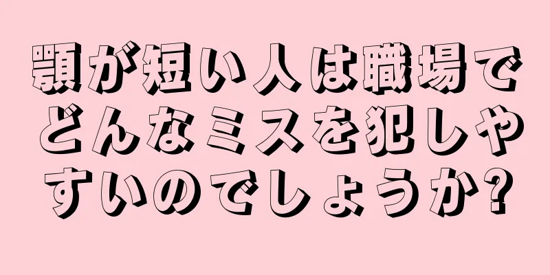 顎が短い人は職場でどんなミスを犯しやすいのでしょうか?