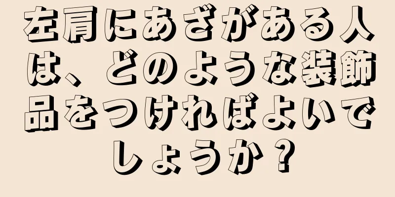 左肩にあざがある人は、どのような装飾品をつければよいでしょうか？