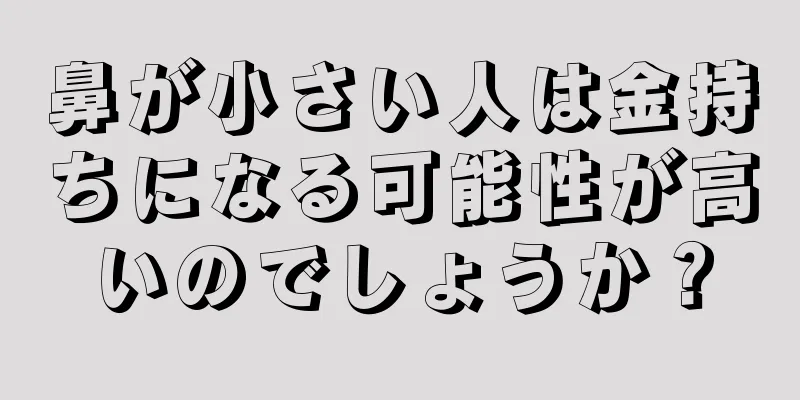 鼻が小さい人は金持ちになる可能性が高いのでしょうか？