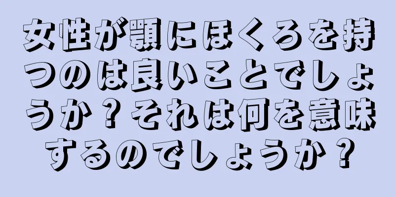 女性が顎にほくろを持つのは良いことでしょうか？それは何を意味するのでしょうか？