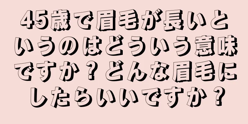 45歳で眉毛が長いというのはどういう意味ですか？どんな眉毛にしたらいいですか？