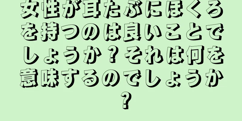 女性が耳たぶにほくろを持つのは良いことでしょうか？それは何を意味するのでしょうか？