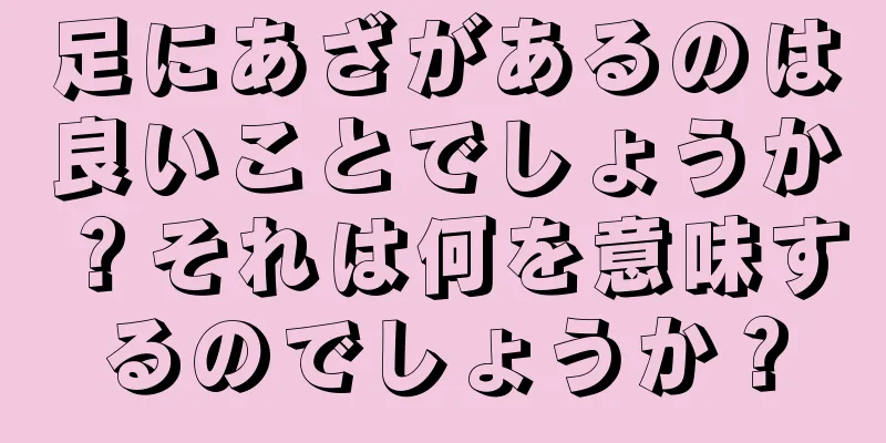 足にあざがあるのは良いことでしょうか？それは何を意味するのでしょうか？