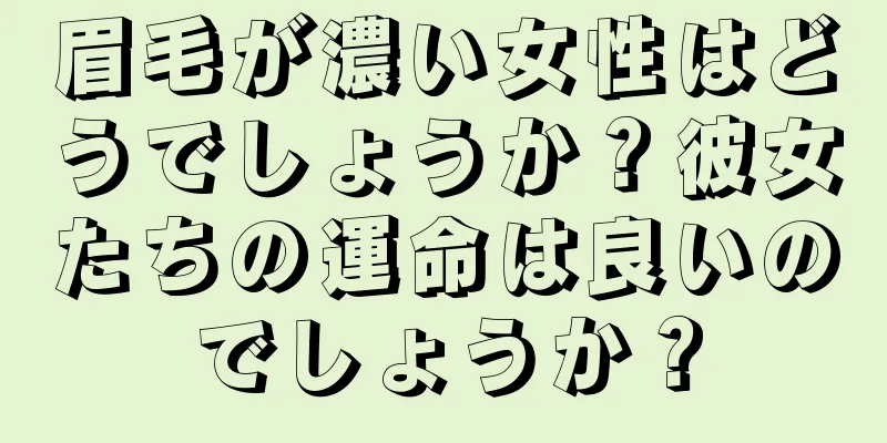 眉毛が濃い女性はどうでしょうか？彼女たちの運命は良いのでしょうか？