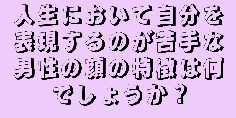 人生において自分を表現するのが苦手な男性の顔の特徴は何でしょうか？