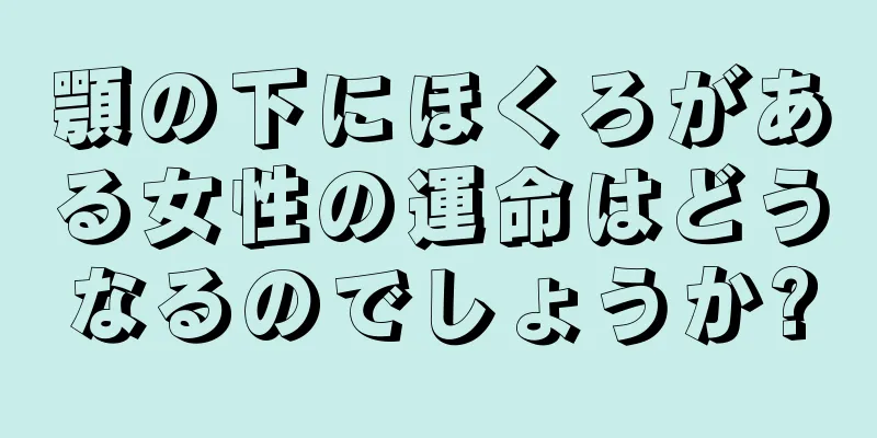 顎の下にほくろがある女性の運命はどうなるのでしょうか?