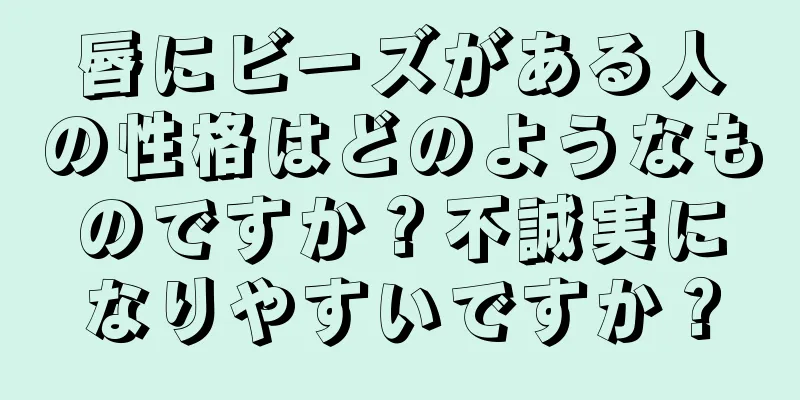 唇にビーズがある人の性格はどのようなものですか？不誠実になりやすいですか？