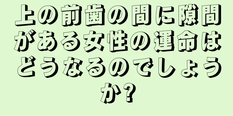 上の前歯の間に隙間がある女性の運命はどうなるのでしょうか?