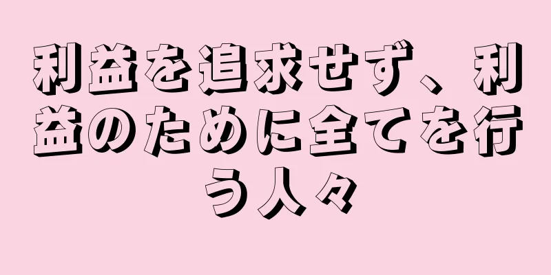 利益を追求せず、利益のために全てを行う人々