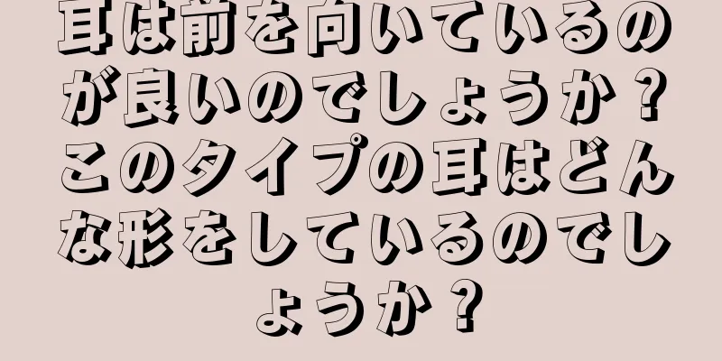 耳は前を向いているのが良いのでしょうか？このタイプの耳はどんな形をしているのでしょうか？