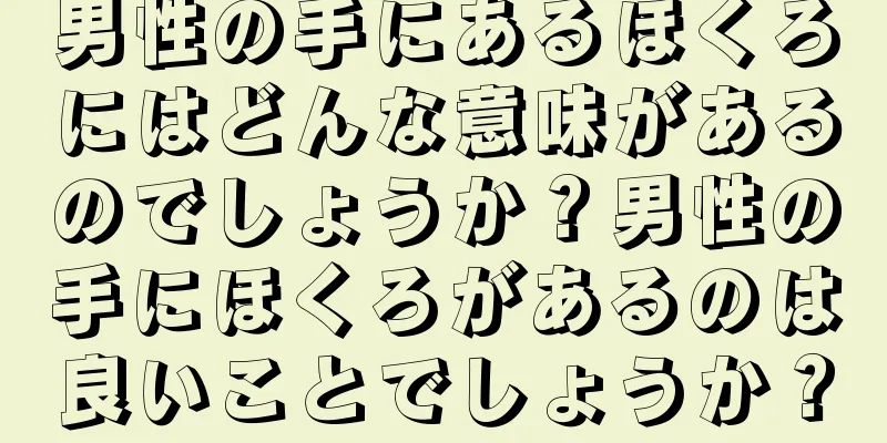 男性の手にあるほくろにはどんな意味があるのでしょうか？男性の手にほくろがあるのは良いことでしょうか？