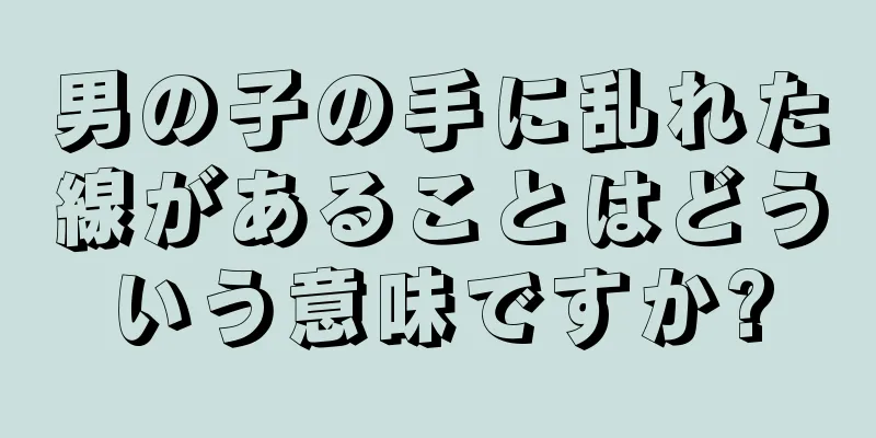 男の子の手に乱れた線があることはどういう意味ですか?