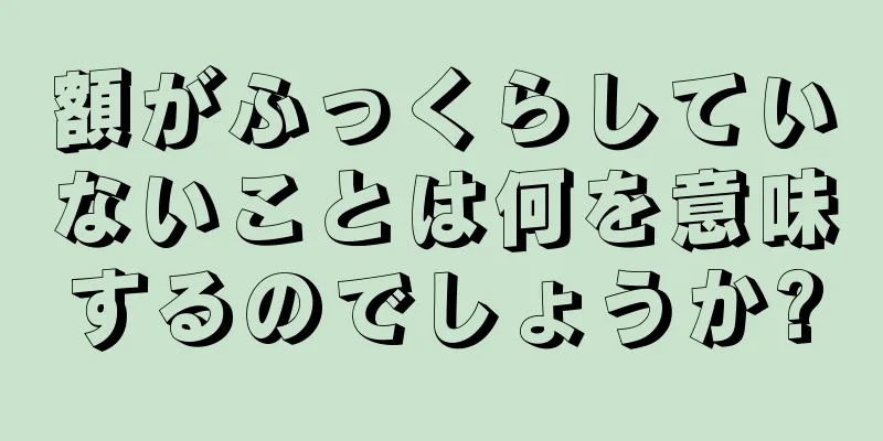 額がふっくらしていないことは何を意味するのでしょうか?