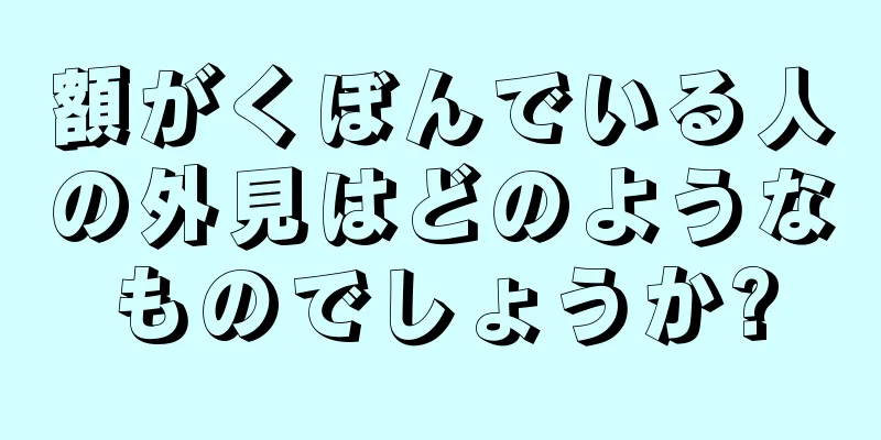 額がくぼんでいる人の外見はどのようなものでしょうか?