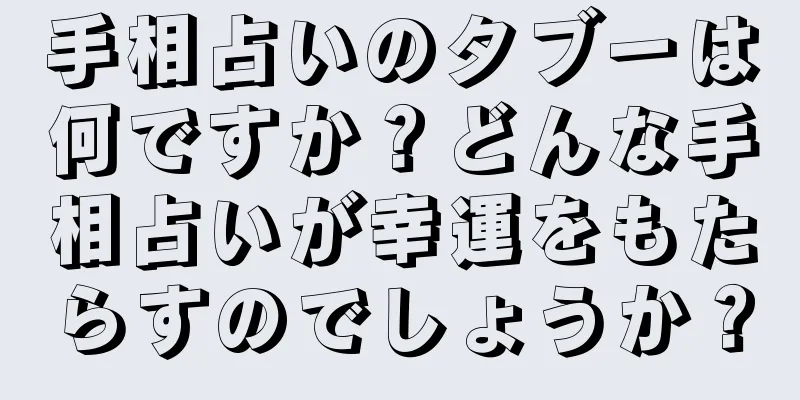 手相占いのタブーは何ですか？どんな手相占いが幸運をもたらすのでしょうか？