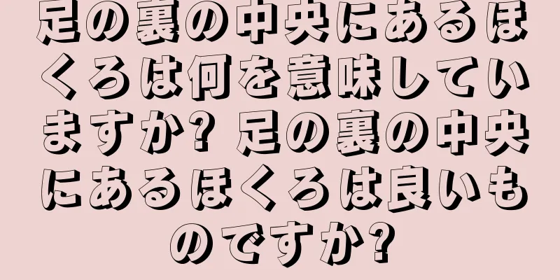 足の裏の中央にあるほくろは何を意味していますか? 足の裏の中央にあるほくろは良いものですか?