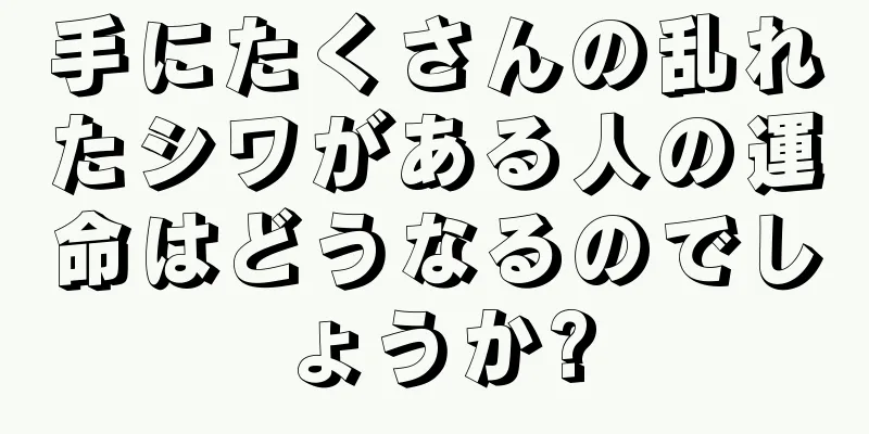 手にたくさんの乱れたシワがある人の運命はどうなるのでしょうか?