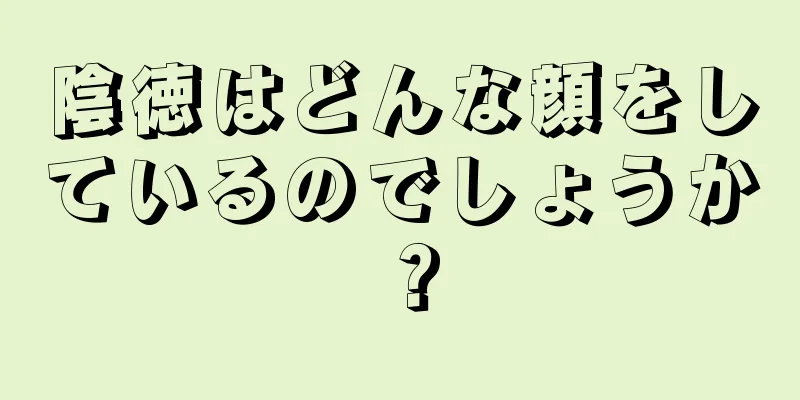 陰徳はどんな顔をしているのでしょうか？