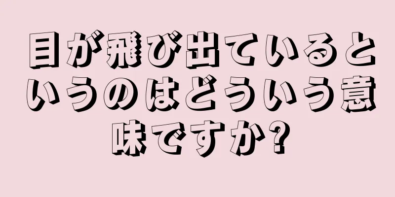 目が飛び出ているというのはどういう意味ですか?