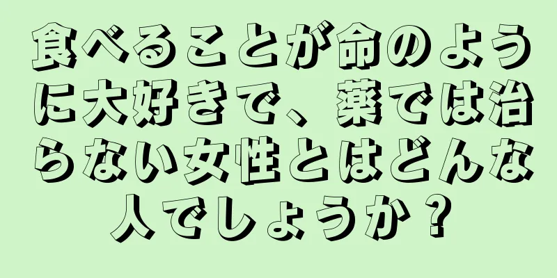 食べることが命のように大好きで、薬では治らない女性とはどんな人でしょうか？