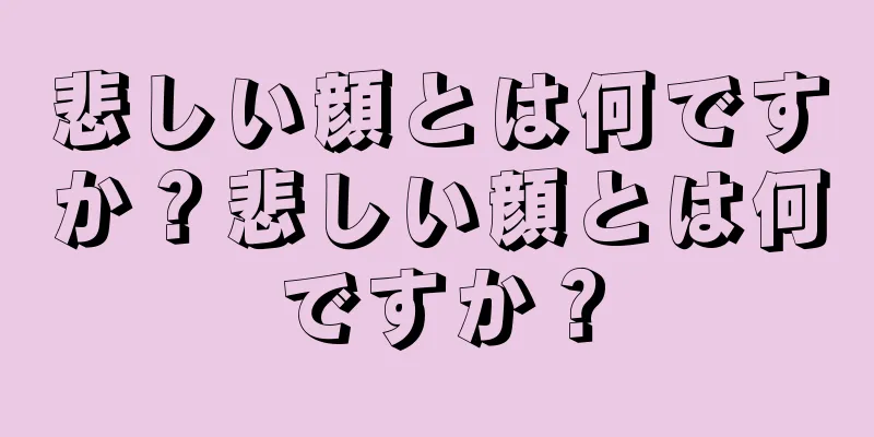 悲しい顔とは何ですか？悲しい顔とは何ですか？