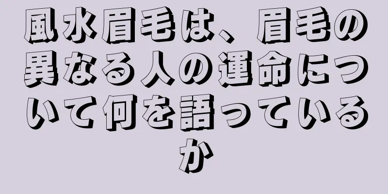 風水眉毛は、眉毛の異なる人の運命について何を語っているか