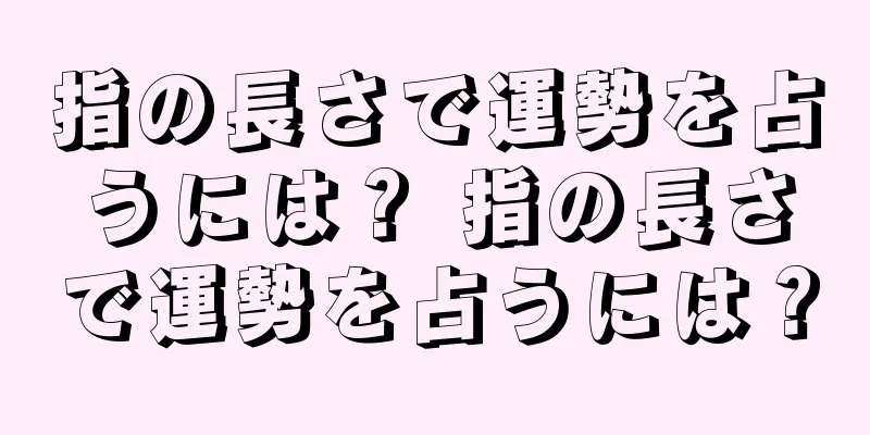 指の長さで運勢を占うには？ 指の長さで運勢を占うには？