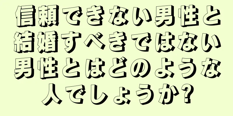 信頼できない男性と結婚すべきではない男性とはどのような人でしょうか?