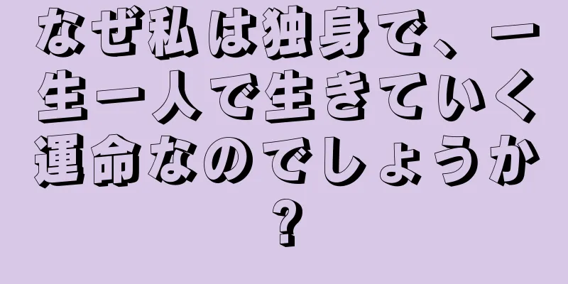 なぜ私は独身で、一生一人で生きていく運命なのでしょうか?