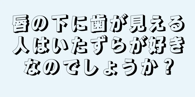 唇の下に歯が見える人はいたずらが好きなのでしょうか？