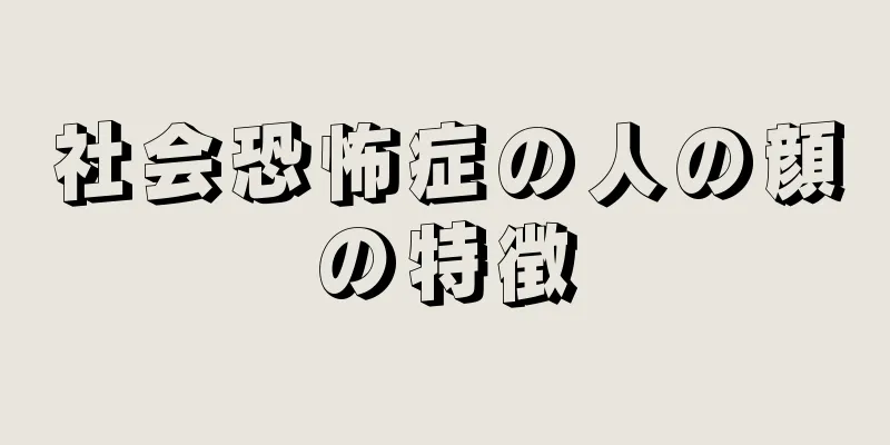 社会恐怖症の人の顔の特徴