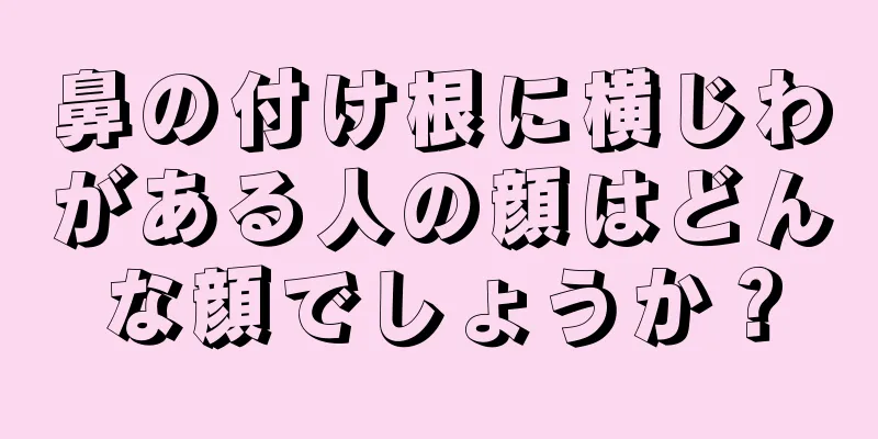 鼻の付け根に横じわがある人の顔はどんな顔でしょうか？