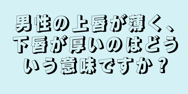 男性の上唇が薄く、下唇が厚いのはどういう意味ですか？