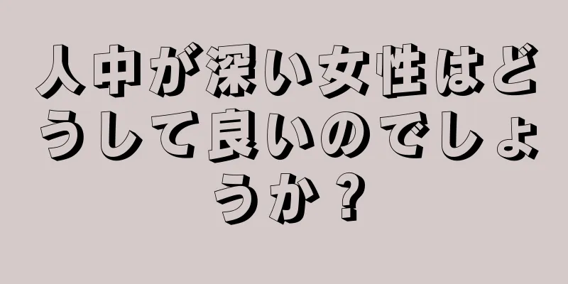 人中が深い女性はどうして良いのでしょうか？