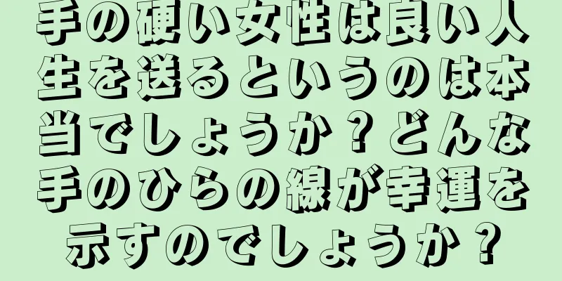 手の硬い女性は良い人生を送るというのは本当でしょうか？どんな手のひらの線が幸運を示すのでしょうか？