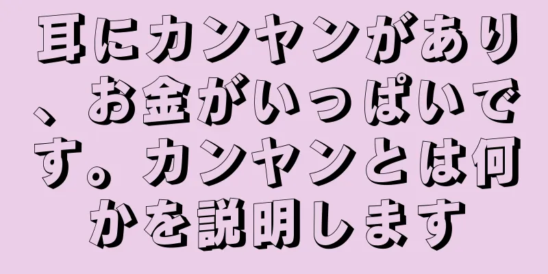 耳にカンヤンがあり、お金がいっぱいです。カンヤンとは何かを説明します