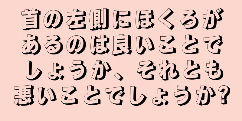 首の左側にほくろがあるのは良いことでしょうか、それとも悪いことでしょうか?