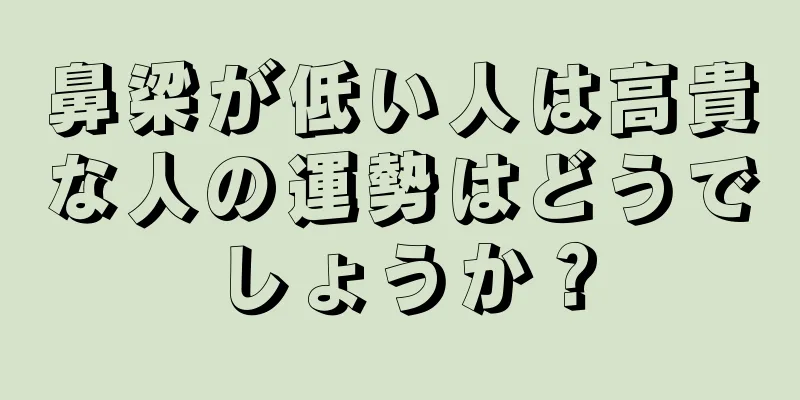 鼻梁が低い人は高貴な人の運勢はどうでしょうか？