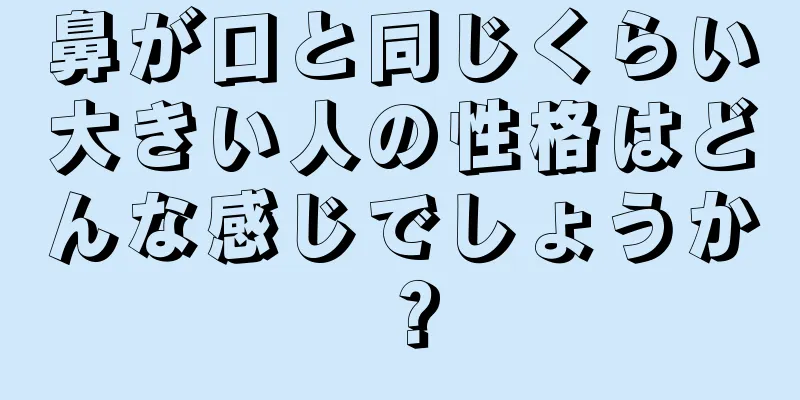 鼻が口と同じくらい大きい人の性格はどんな感じでしょうか？